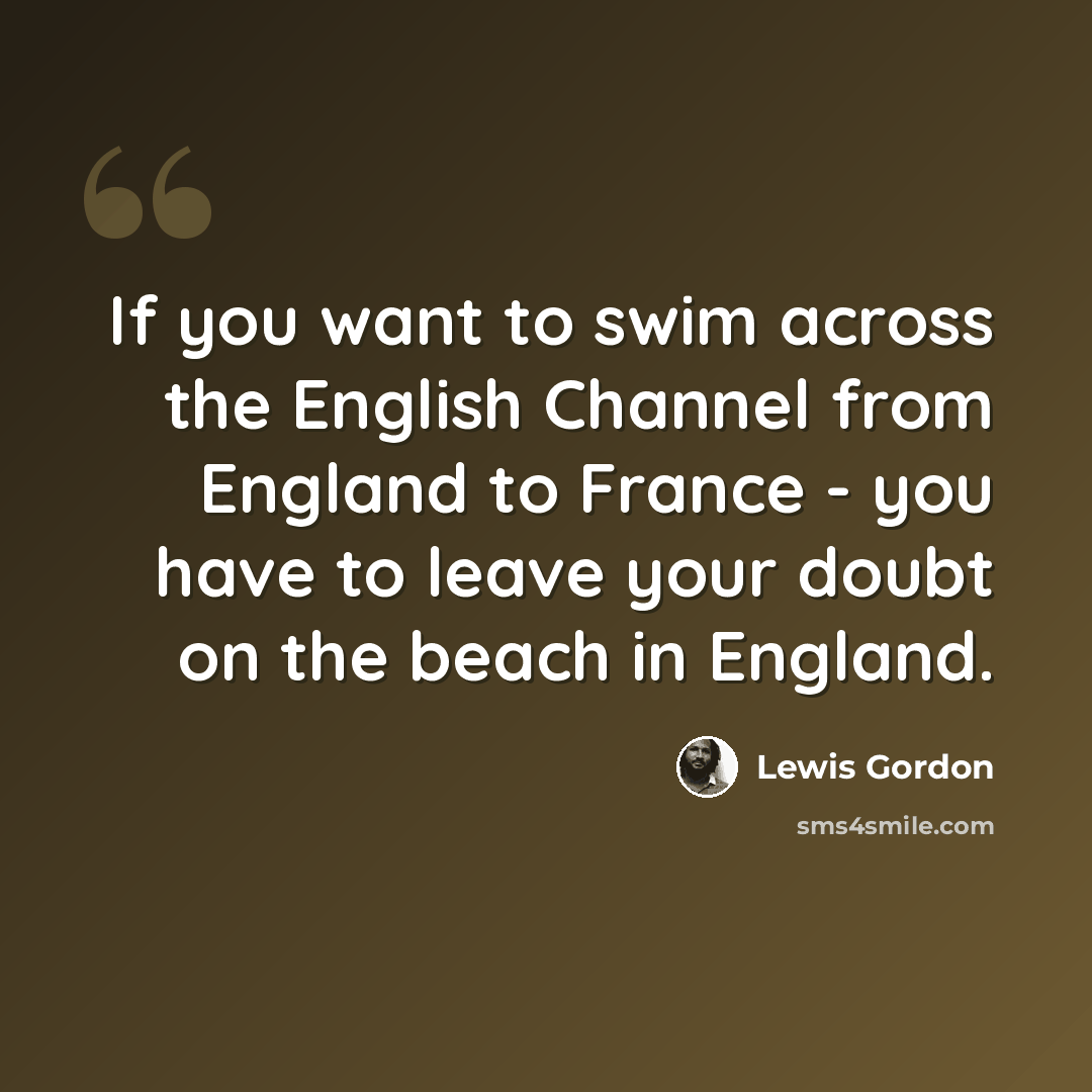 “If you want to swim across the English Channel from England to France - you have to leave your doubt on the beach in England.” quote by Lewis Gordon