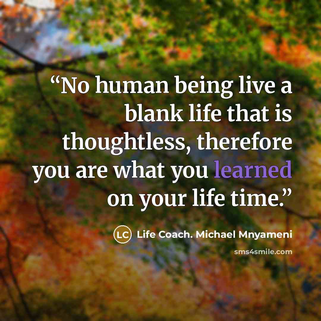 “No human being live a blank life that is thoughtless, therefore you are what you learned on your life time.” quote by Life Coach. Michael Mnyameni