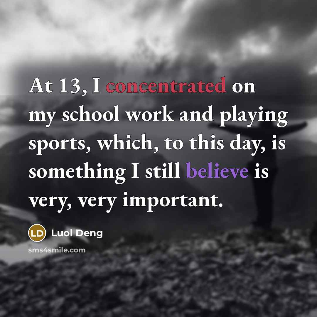 “At 13, I concentrated on my school work and playing sports, which, to this day, is something I still believe is very, very important.” quote by Luol Deng