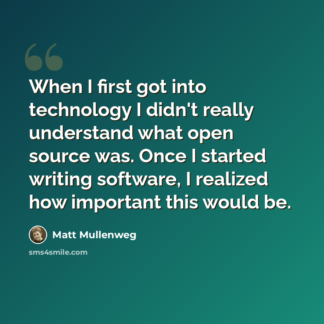 “When I first got into technology I didn't really understand what open source was. Once I started writing software, I realized how important this would be.” quote by Matt Mullenweg
