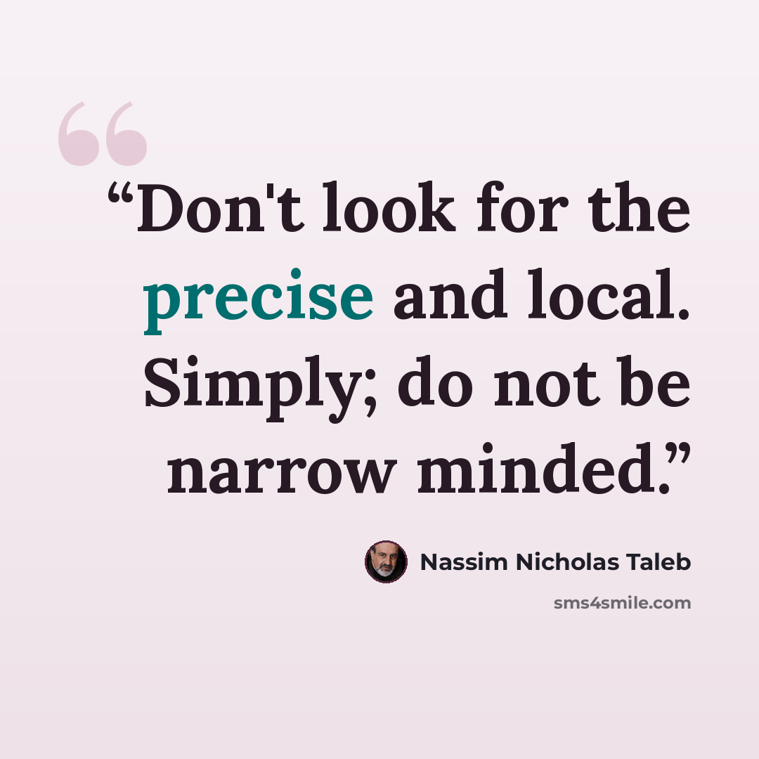“Don't look for the precise and local. Simply; do not be narrow minded.” quote by Nassim Nicholas Taleb