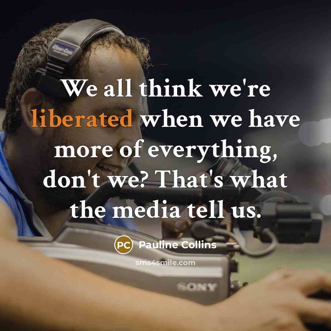 “We all think we're liberated when we have more of everything, don't we? That's what the media tell us.” quote by Pauline Collins