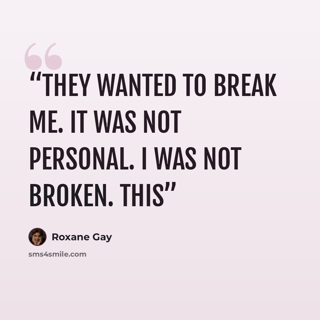“They wanted to break me. It was not personal. I was not broken. This” quote by Roxane Gay
