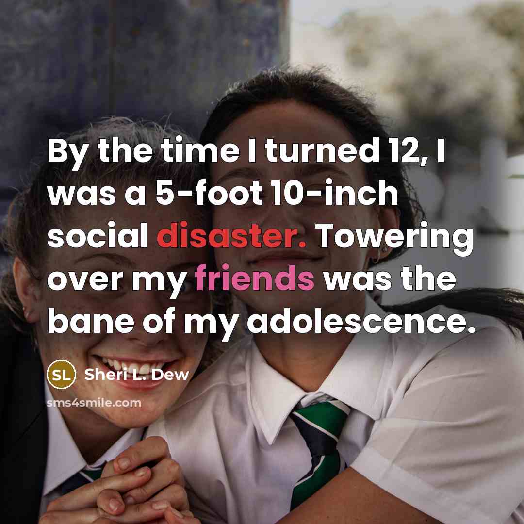 “By the time I turned 12, I was a 5-foot 10-inch social disaster. Towering over my friends was the bane of my adolescence.” quote by Sheri L. Dew