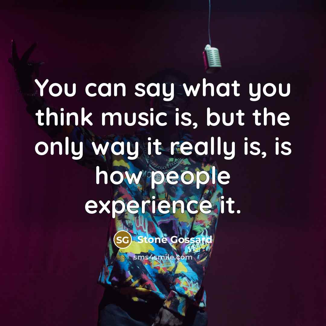 “You can say what you think music is, but the only way it really is, is how people experience it.” quote by Stone Gossard