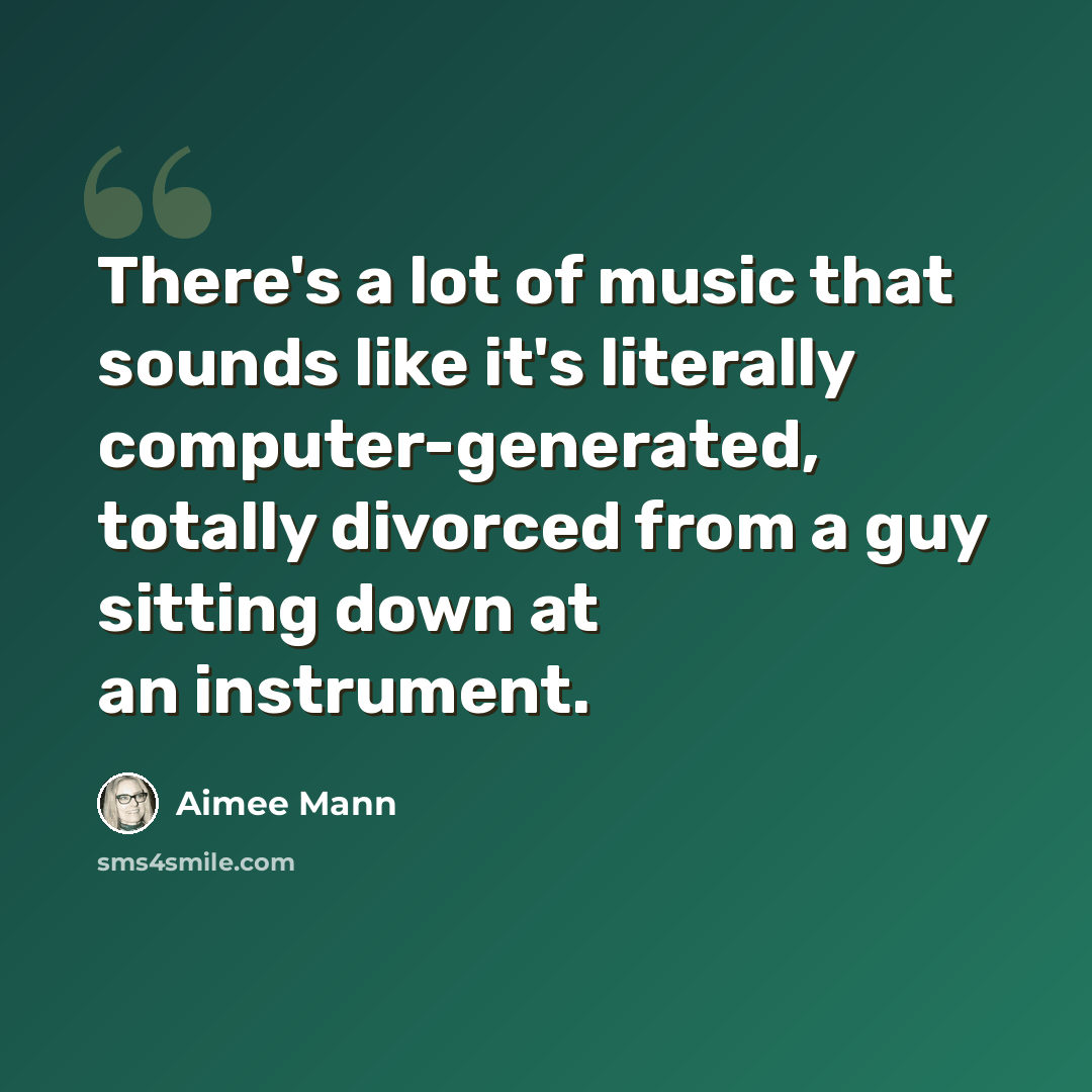“There's a lot of music that sounds like it's literally computer-generated, totally divorced from a guy sitting down at an instrument.” quote by Aimee Mann
