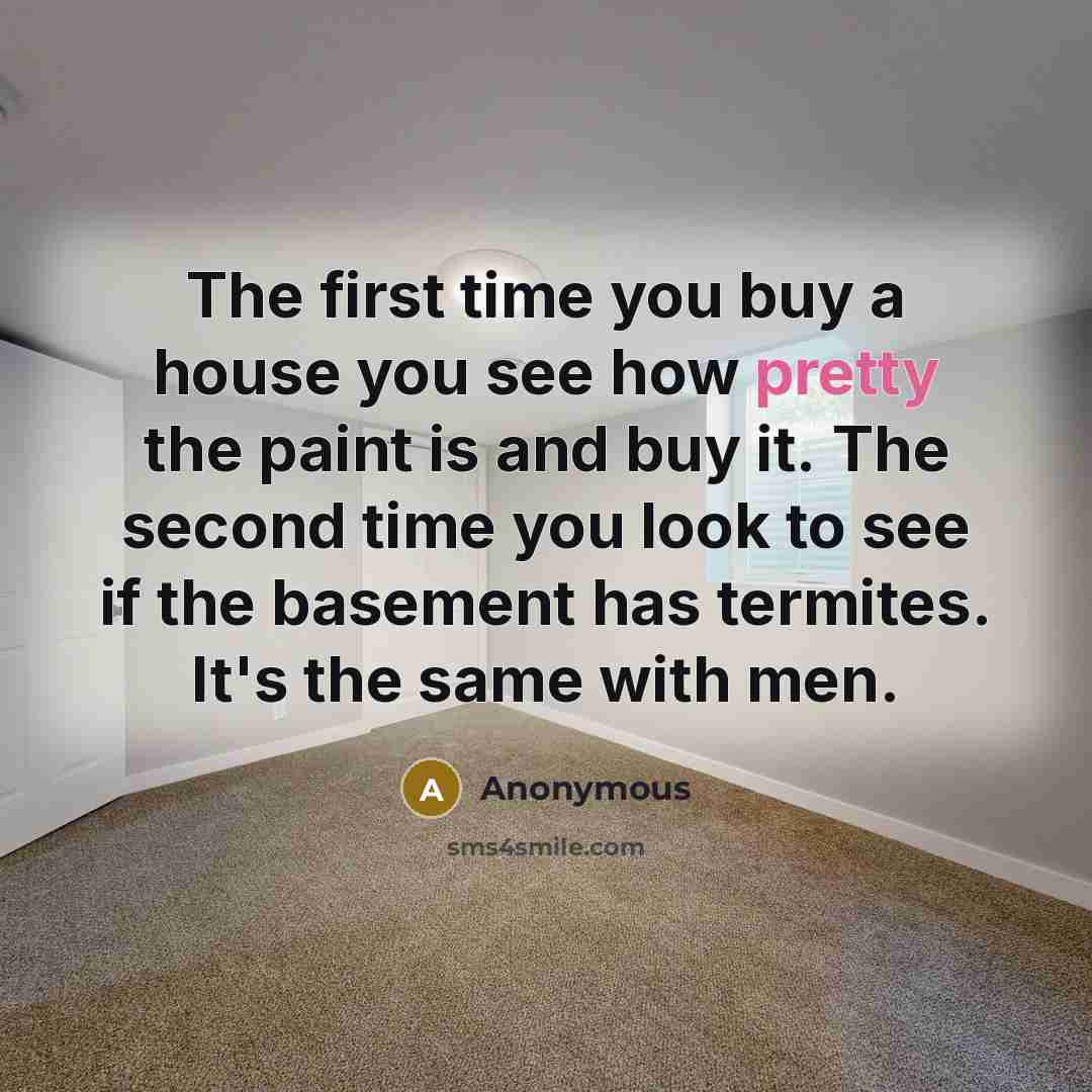 “The first time you buy a house you see how pretty the paint is and buy it. The second time you look to see if the basement has termites. It's the same with men.” quote by Anonymous