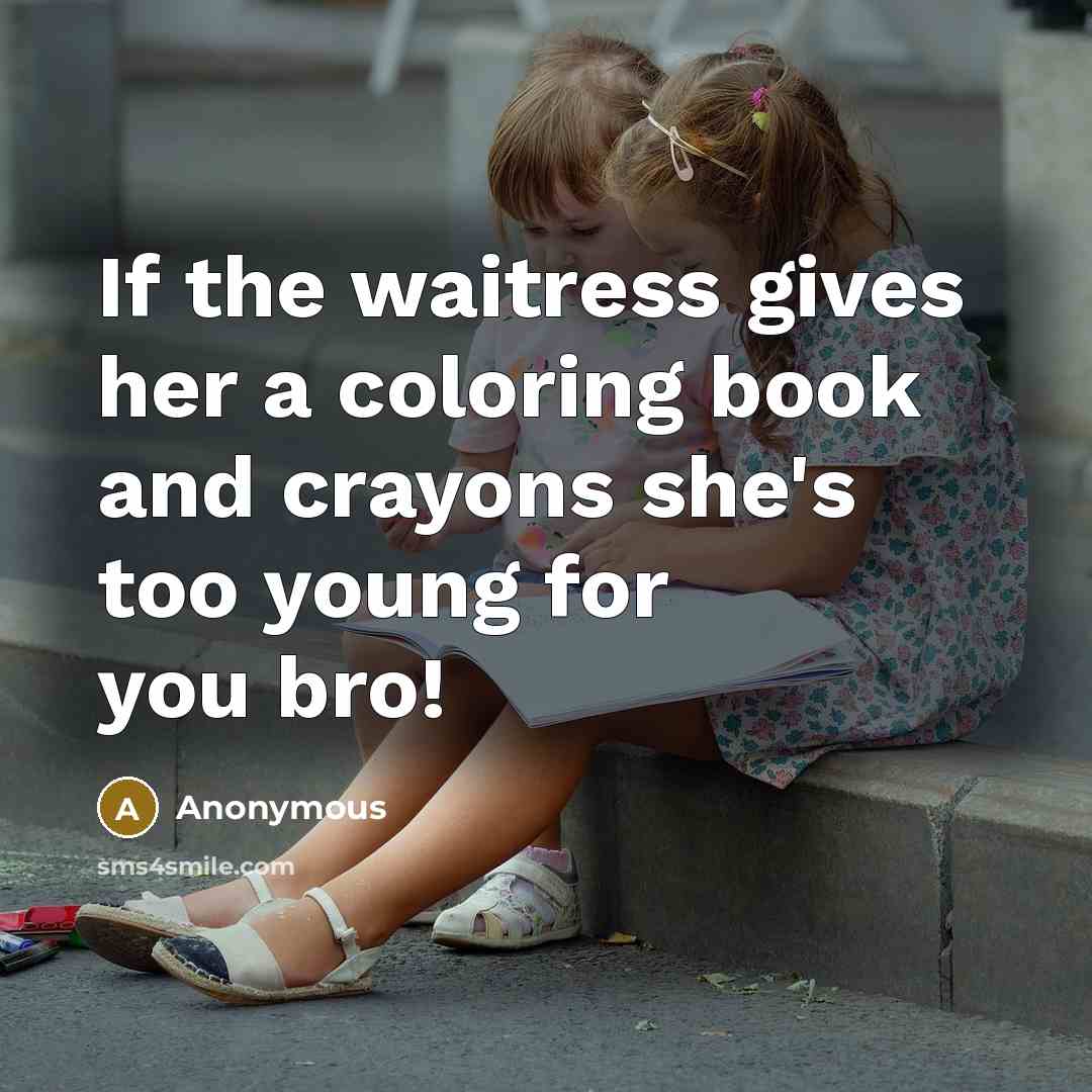 “If the waitress gives her a coloring book and crayons she's too young for you bro!” quote by Anonymous