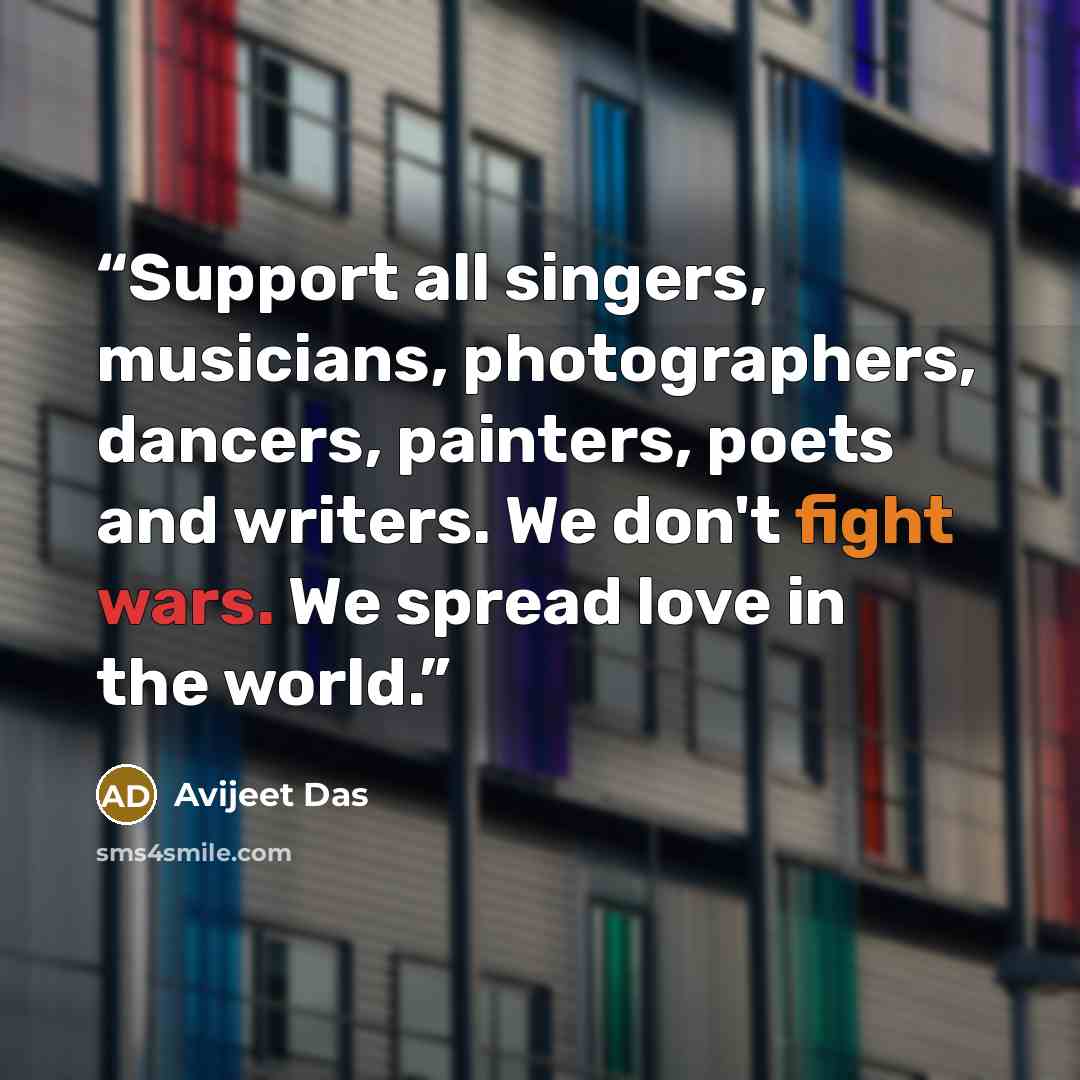 “Support all singers, musicians, photographers, dancers, painters, poets and writers. We don't fight wars. We spread love in the world.” quote by Avijeet Das