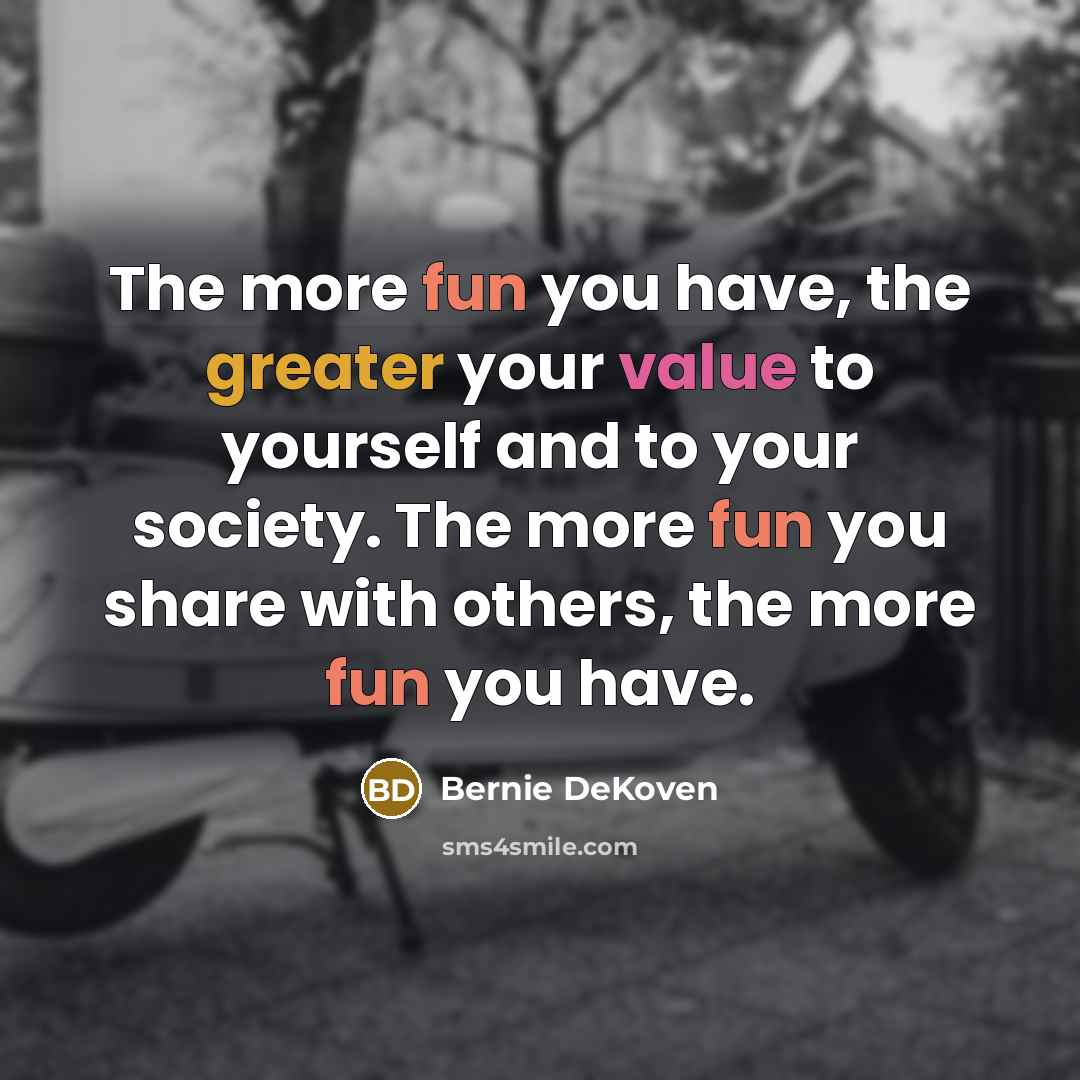 “The more fun you have, the greater your value to yourself and to your society. The more fun you share with others, the more fun you have.” quote by Bernie DeKoven