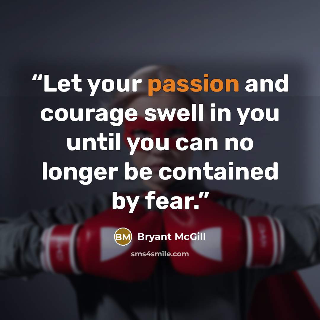 “Let your passion and courage swell in you until you can no longer be contained by fear.” quote by Bryant McGill