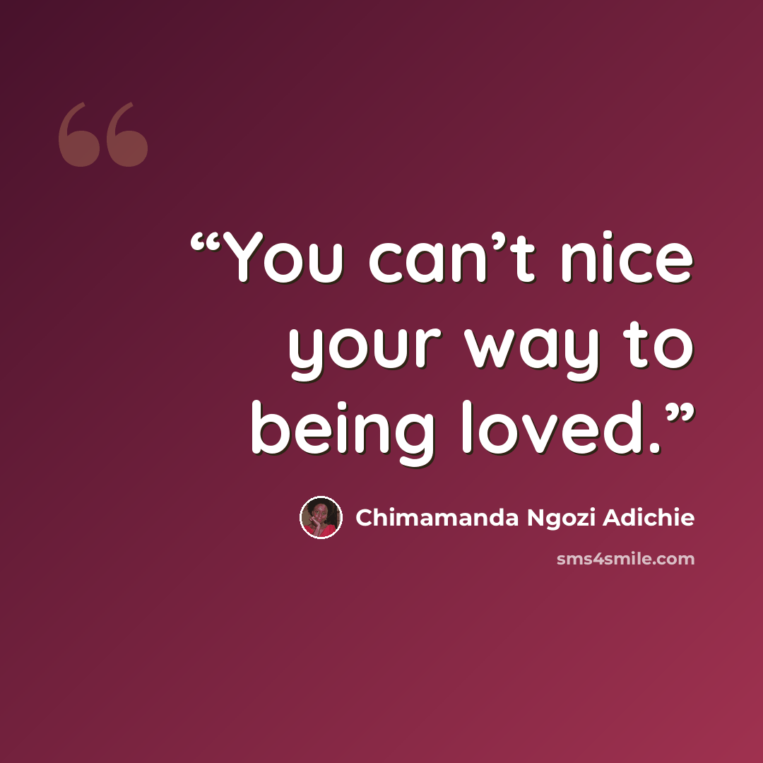 “You can’t nice your way to being loved.” quote by Chimamanda Ngozi Adichie
