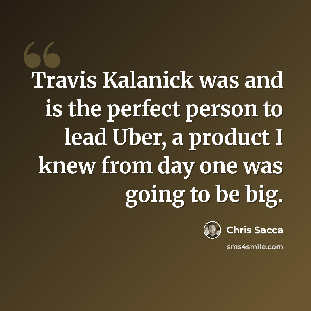“Travis Kalanick was and is the perfect person to lead Uber, a product I knew from day one was going to be big.” quote by Chris Sacca