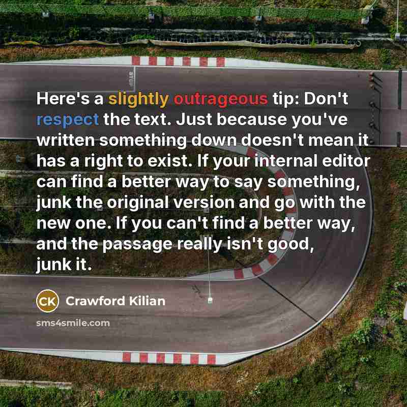 “Here's a slightly outrageous tip: Don't respect the text. Just because you've written something down doesn't mean it has a right to exist. If your internal editor can find a better way to say something, junk the original version and go with the new one. If you can't find a better way, and the…” quote by Crawford Kilian