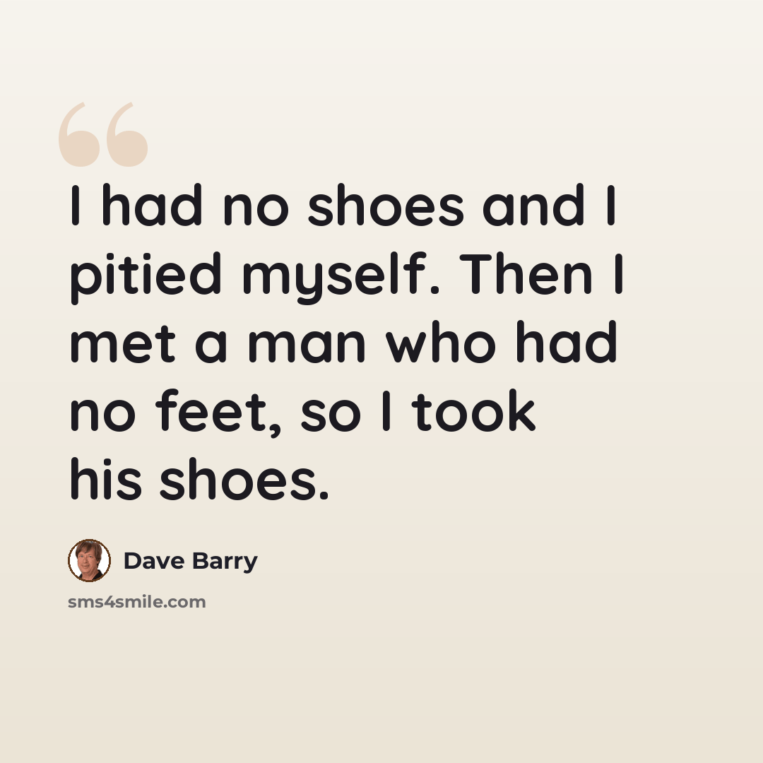 “I had no shoes and I pitied myself. Then I met a man who had no feet, so I took his shoes.” quote by Dave Barry