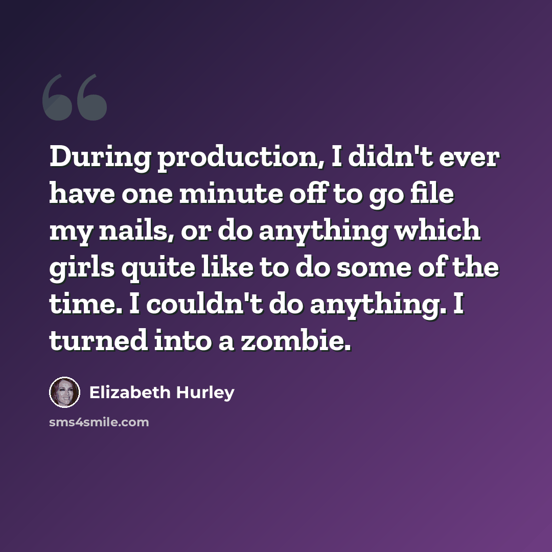 “During production, I didn't ever have one minute off to go file my nails, or do anything which girls quite like to do some of the time. I couldn't do anything. I turned into a zombie.” quote by Elizabeth Hurley