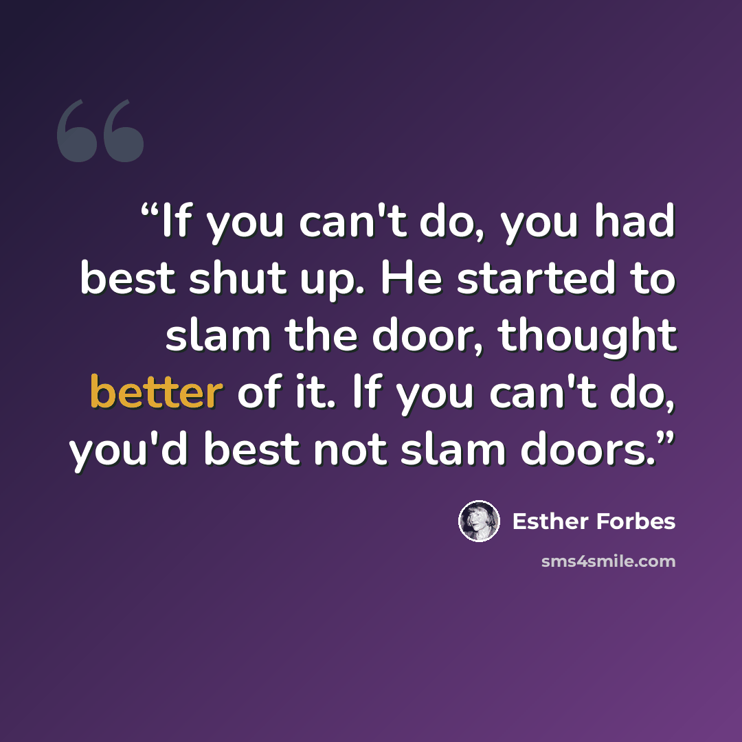 “If you can't do, you had best shut up. He started to slam the door, thought better of it. If you can't do, you'd best not slam doors.” quote by Esther Forbes