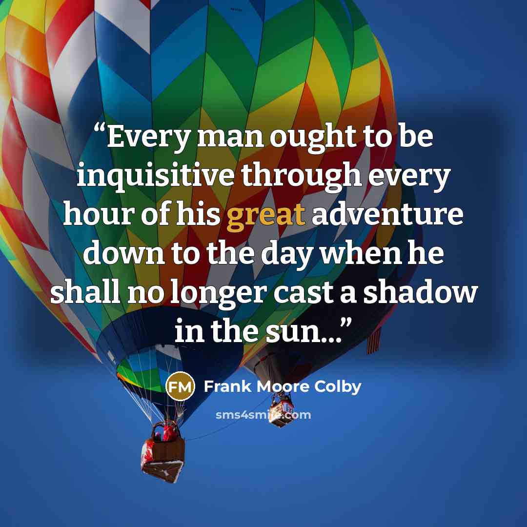 “Every man ought to be inquisitive through every hour of his great adventure down to the day when he shall no longer cast a shadow in the sun...” quote by Frank Moore Colby