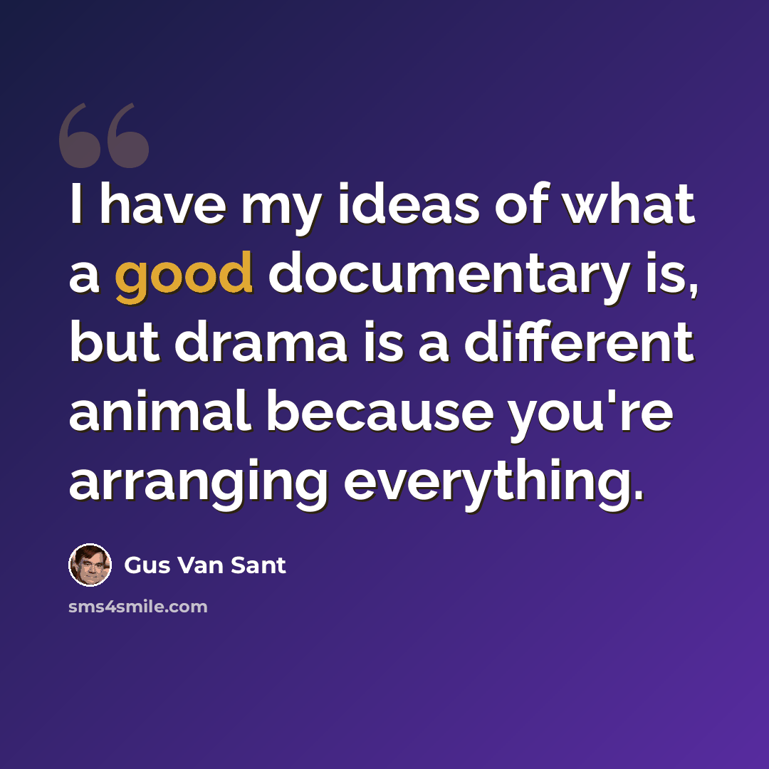 “I have my ideas of what a good documentary is, but drama is a different animal because you're arranging everything.” quote by Gus Van Sant