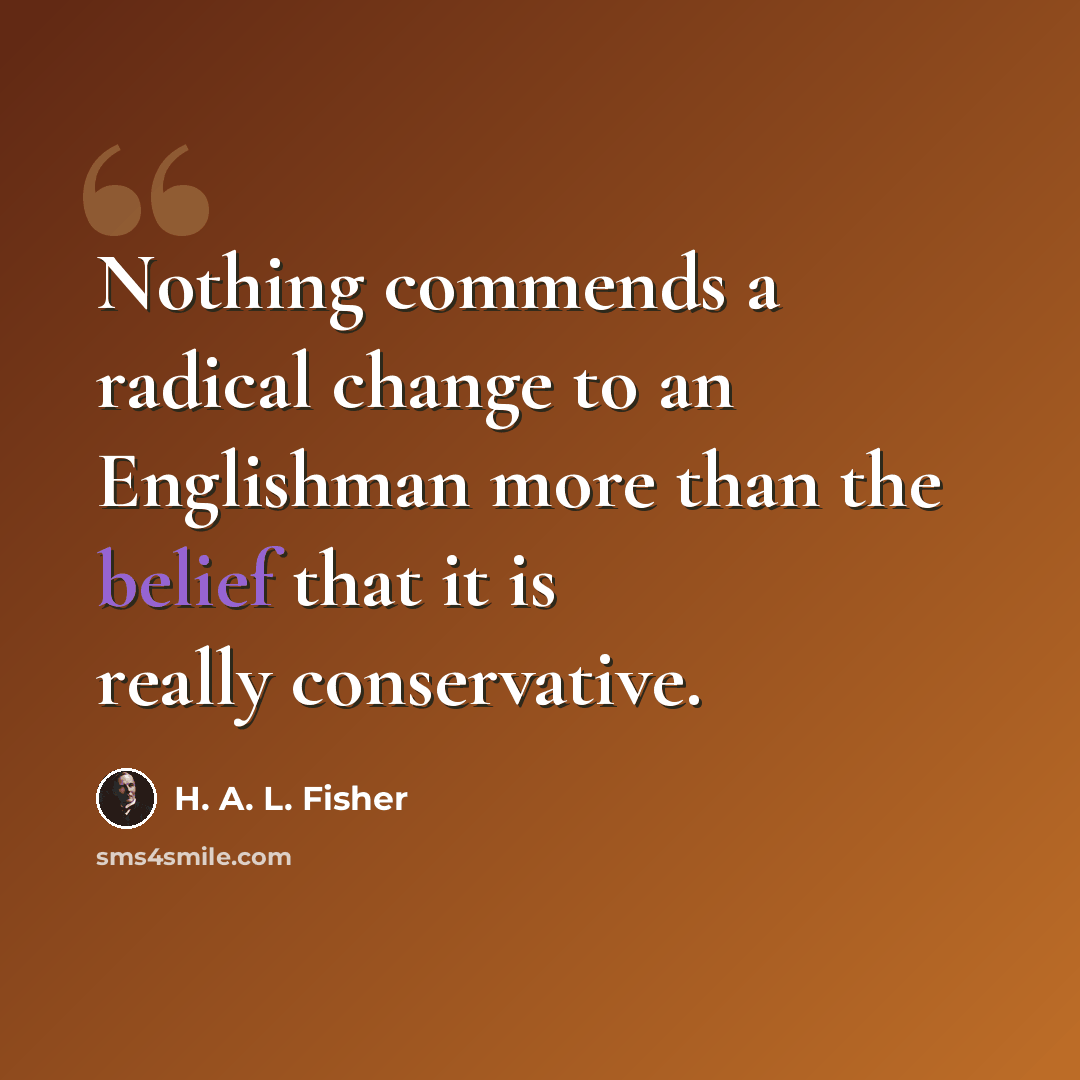 “Nothing commends a radical change to an Englishman more than the belief that it is really conservative.” quote by H. A. L. Fisher