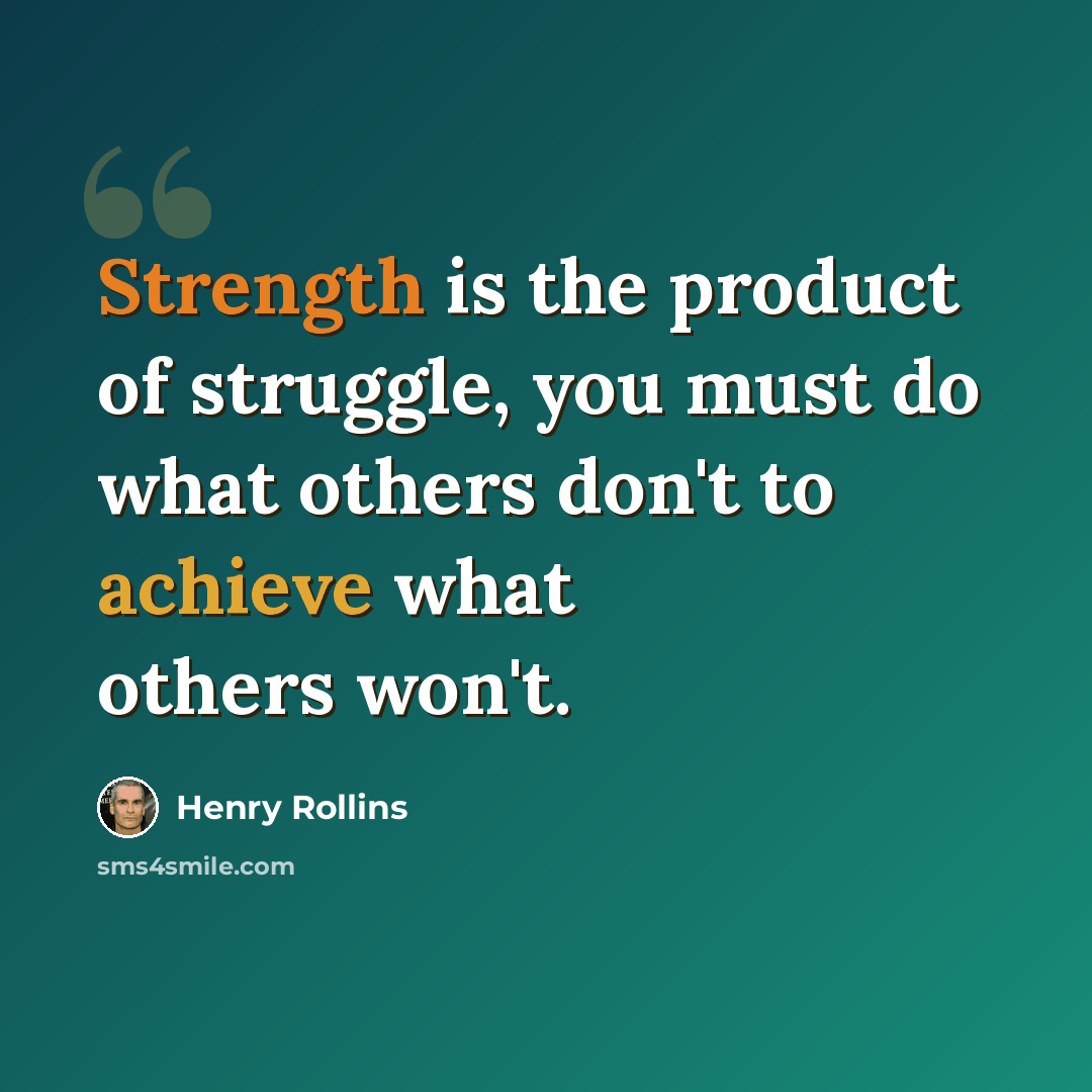 “Strength is the product of struggle, you must do what others don't to achieve what others won't.” quote by Henry Rollins