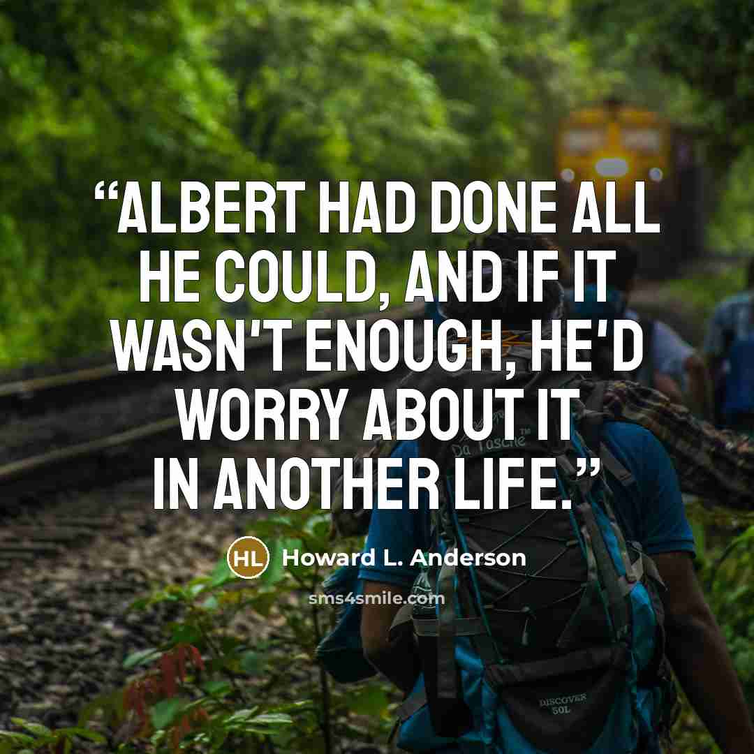 “Albert had done all he could, and if it wasn't enough, he'd worry about it in another life.” quote by Howard L. Anderson