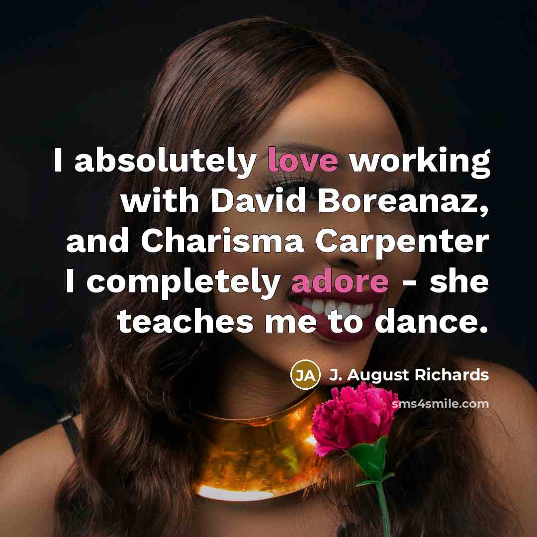 “I absolutely love working with David Boreanaz, and Charisma Carpenter I completely adore - she teaches me to dance.” quote by J. August Richards