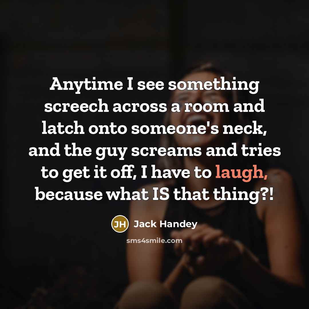 “Anytime I see something screech across a room and latch onto someone's neck, and the guy screams and tries to get it off, I have to laugh, because what IS that thing?!” quote by Jack Handey