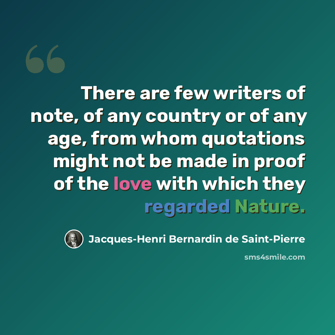 “There are few writers of note, of any country or of any age, from whom quotations might not be made in proof of the love with which they regarded Nature.” quote by Jacques-Henri Bernardin de Saint-Pierre