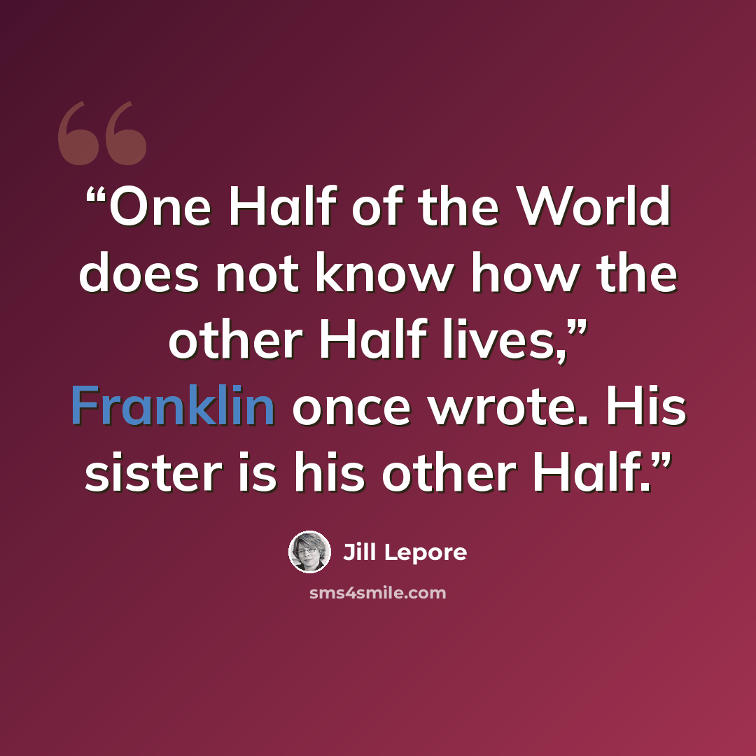 “One Half of the World does not know how the other Half lives,” Franklin once wrote. His sister is his other Half.” quote by Jill Lepore