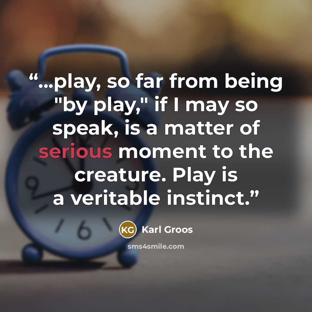 “...play, so far from being "by play," if I may so speak, is a matter of serious moment to the creature. Play is a veritable instinct.” quote by Karl Groos