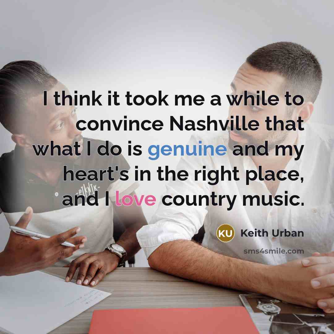 “I think it took me a while to convince Nashville that what I do is genuine and my heart's in the right place, and I love country music.” quote by Keith Urban