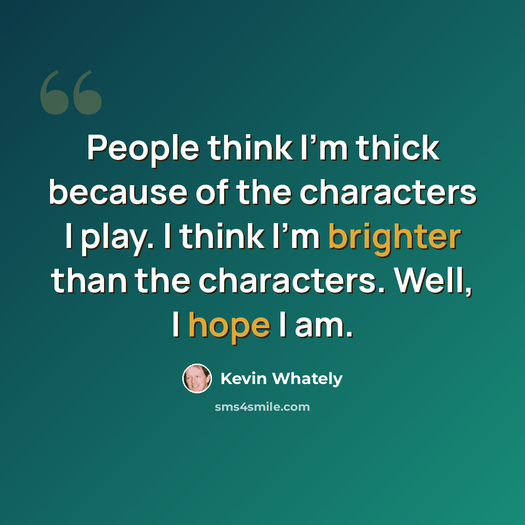 “People think I'm thick because of the characters I play. I think I'm brighter than the characters. Well, I hope I am.” quote by Kevin Whately