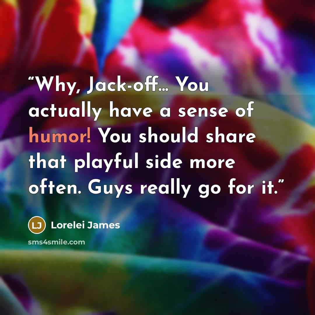 “Why, Jack-off... You actually have a sense of humor! You should share that playful side more often. Guys really go for it.” quote by Lorelei James