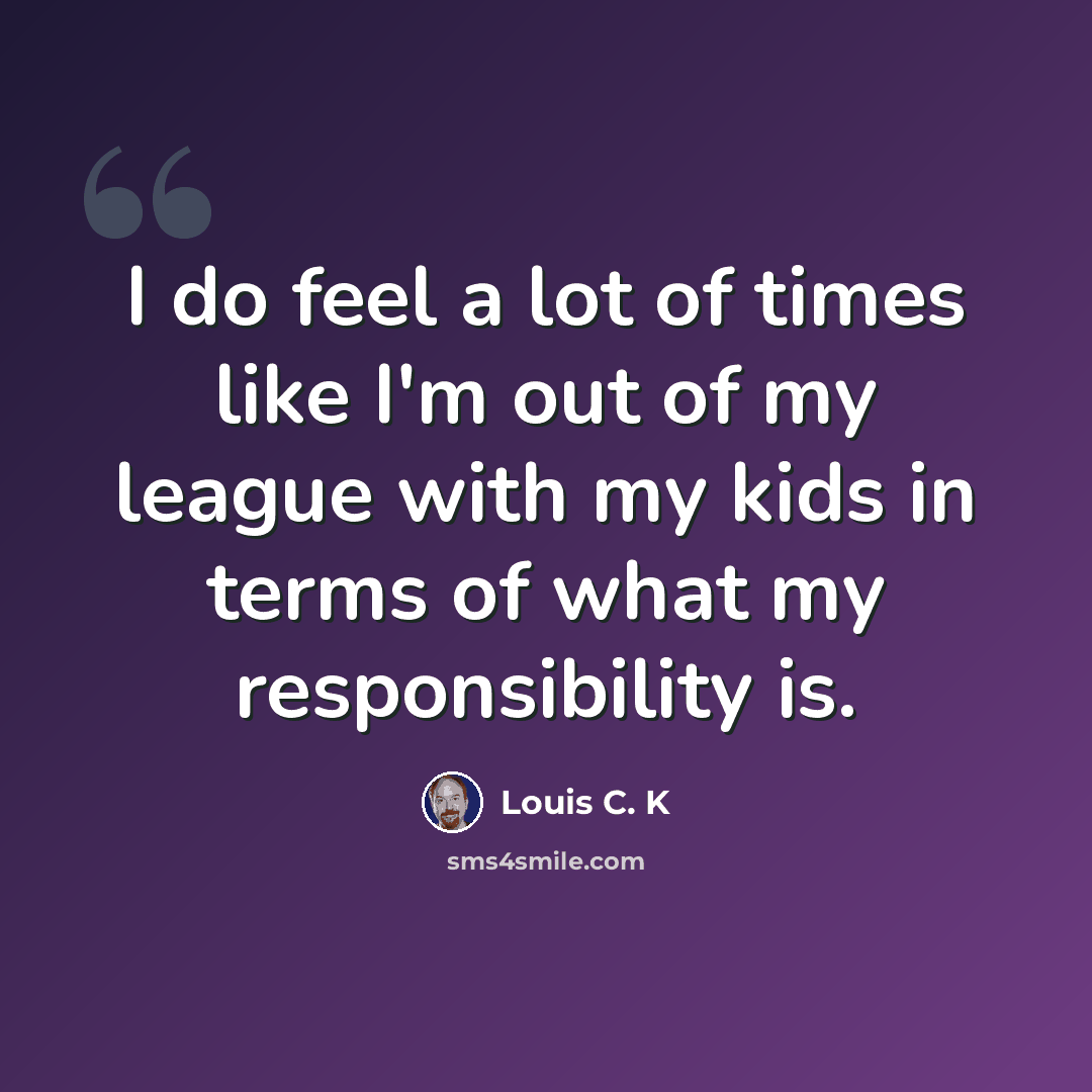 “I do feel a lot of times like I'm out of my league with my kids in terms of what my responsibility is.” quote by Louis C. K