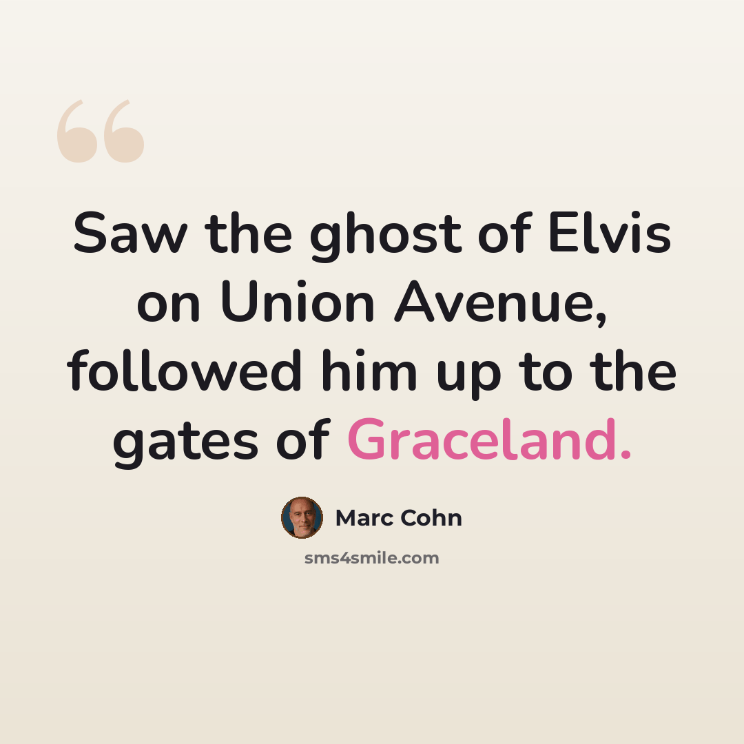 “Saw the ghost of Elvis on Union Avenue, followed him up to the gates of Graceland.” quote by Marc Cohn