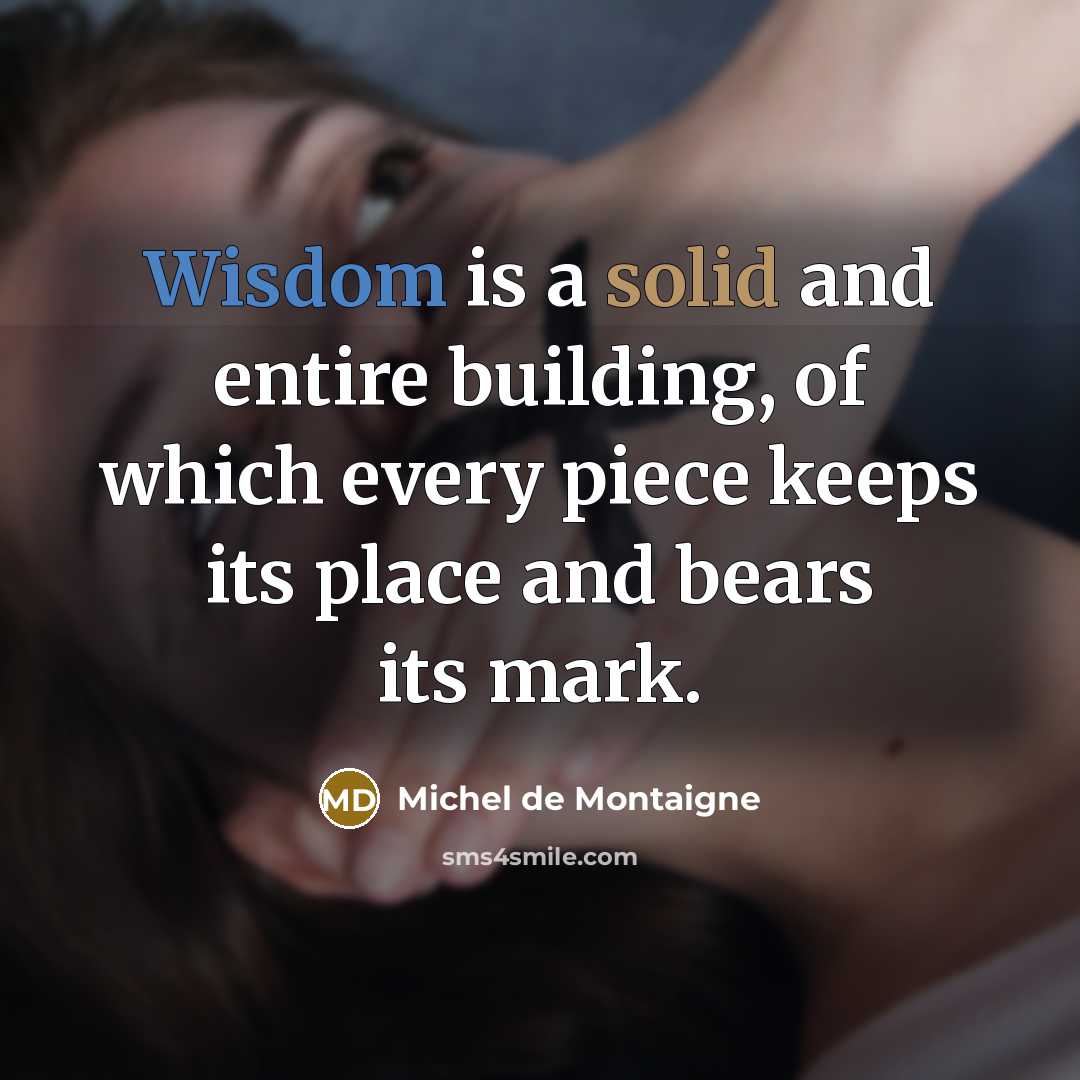 “Wisdom is a solid and entire building, of which every piece keeps its place and bears its mark.” quote by Michel de Montaigne