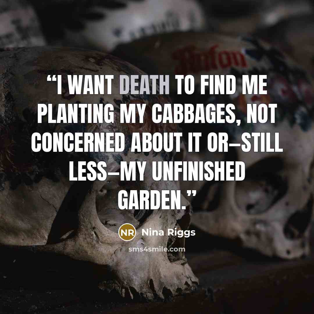 “I want death to find me planting my cabbages, not concerned about it or—still less—my unfinished garden.” quote by Nina Riggs