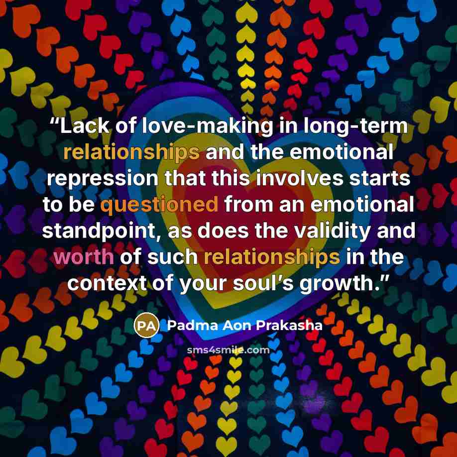 “Lack of love-making in long-term relationships and the emotional repression that this involves starts to be questioned from an emotional standpoint, as does the validity and worth of such relationships in the context of your soul’s growth.” quote by Padma Aon Prakasha