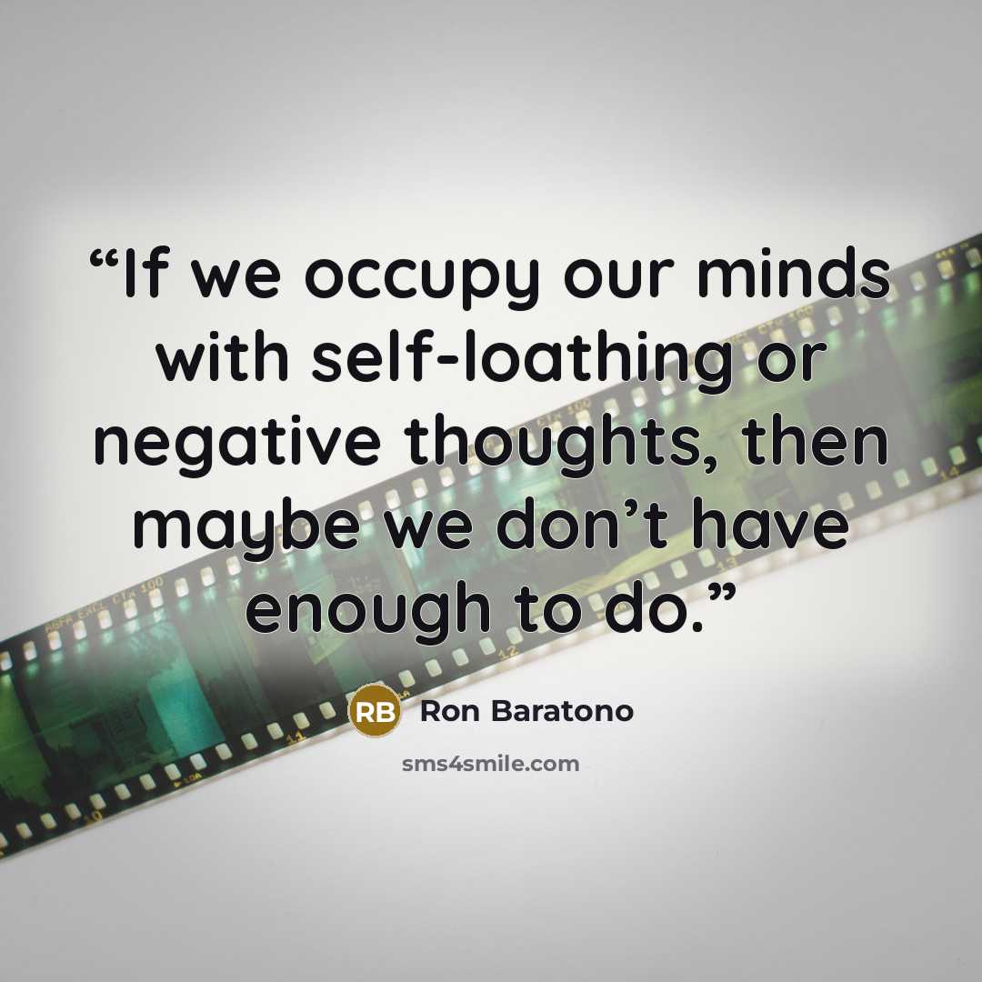 “If we occupy our minds with self-loathing or negative thoughts, then maybe we don’t have enough to do.” quote by Ron Baratono