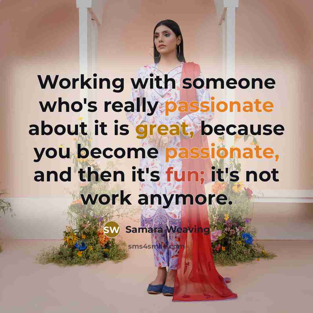 “Working with someone who's really passionate about it is great, because you become passionate, and then it's fun; it's not work anymore.” quote by Samara Weaving
