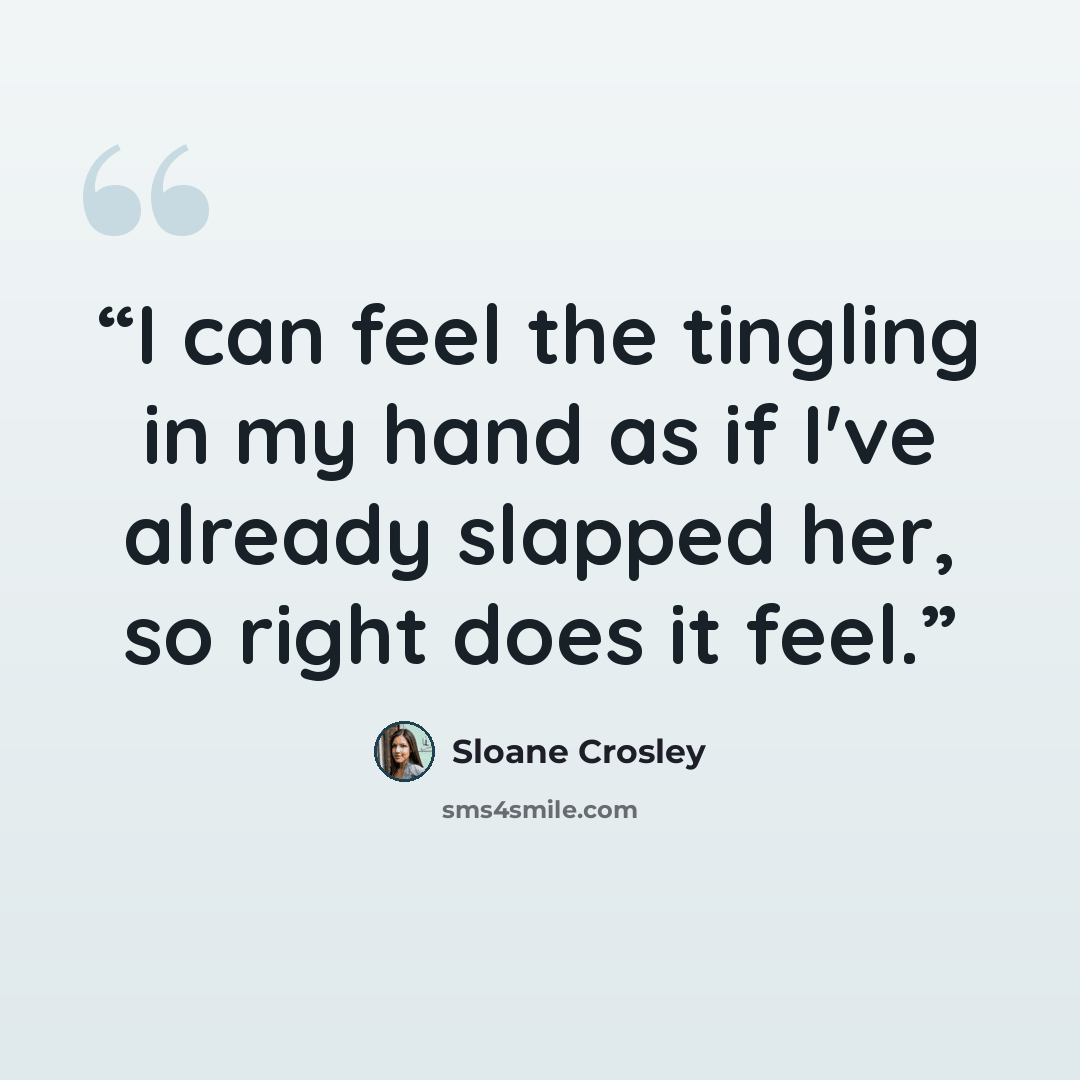 “I can feel the tingling in my hand as if I've already slapped her, so right does it feel.” quote by Sloane Crosley