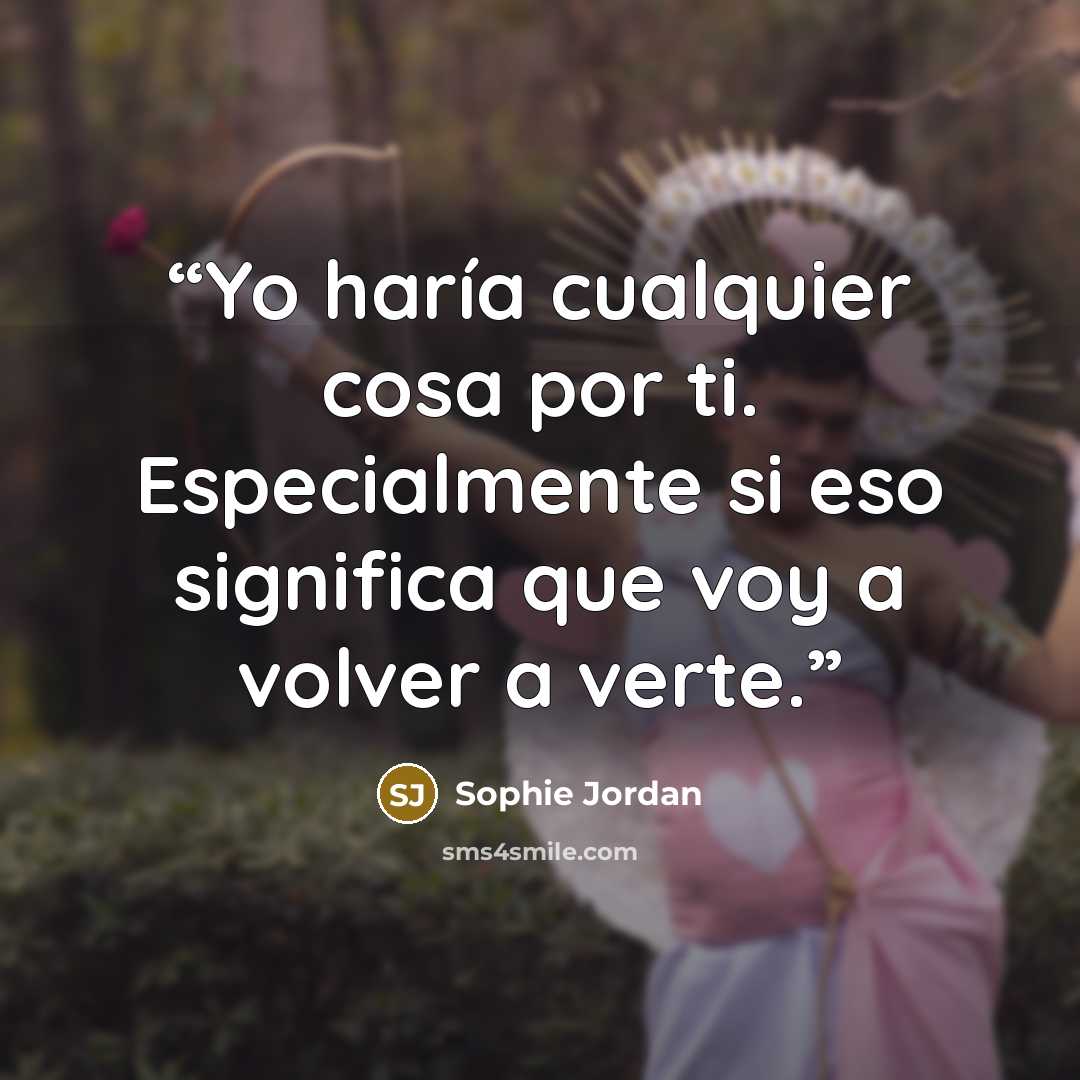 “Yo haría cualquier cosa por ti. Especialmente si eso significa que voy a volver a verte.” quote by Sophie Jordan