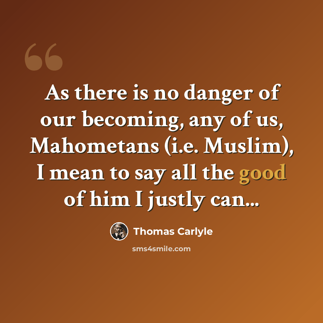 “As there is no danger of our becoming, any of us, Mahometans (i.e. Muslim), I mean to say all the good of him I justly can...” quote by Thomas Carlyle