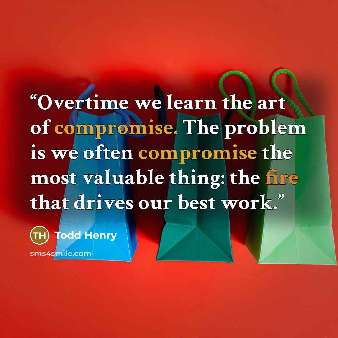 “Overtime we learn the art of compromise. The problem is we often compromise the most valuable thing: the fire that drives our best work.” quote by Todd Henry