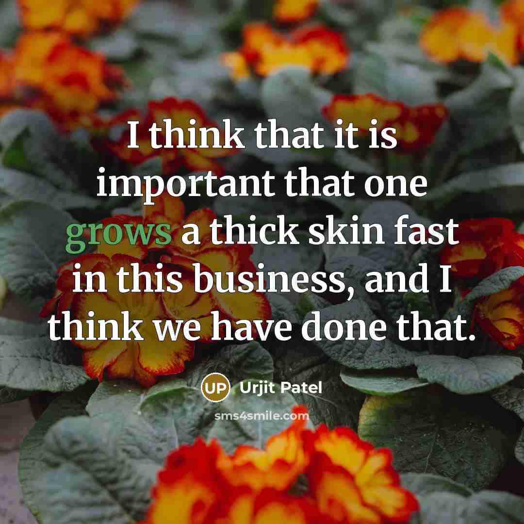 “I think that it is important that one grows a thick skin fast in this business, and I think we have done that.” quote by Urjit Patel
