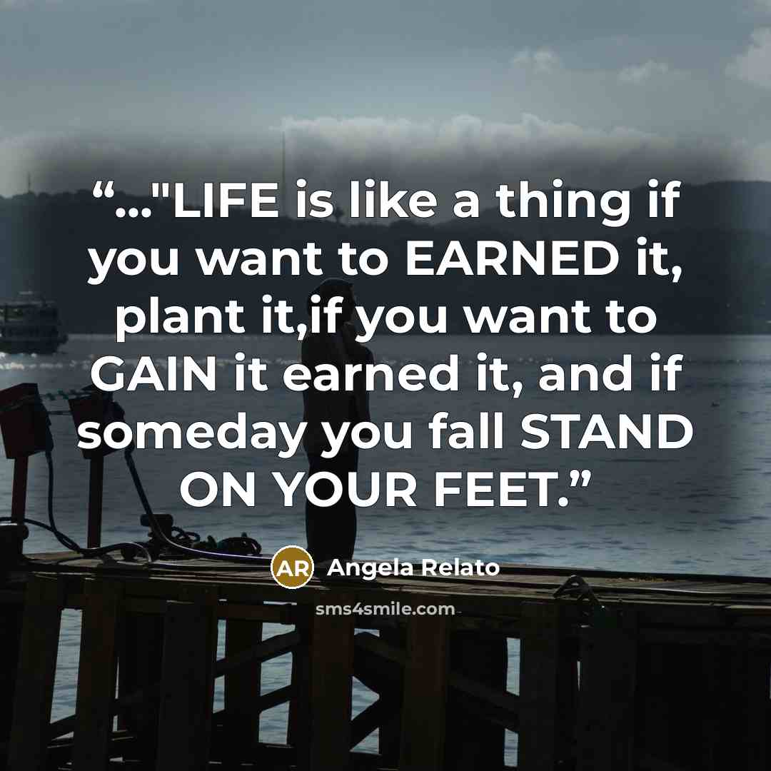 “..."LIFE is like a thing if you want to EARNED it, plant it,if you want to GAIN it earned it, and if someday you fall STAND ON YOUR FEET.” quote by Angela Relato