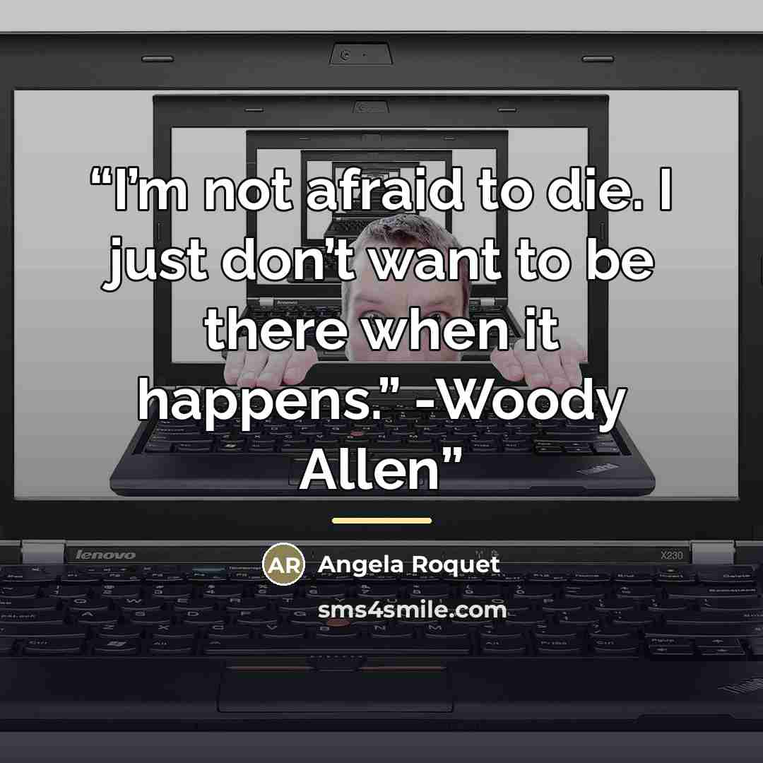 “I’m not afraid to die. I just don’t want to be there when it happens.” -Woody Allen” quote by Angela Roquet