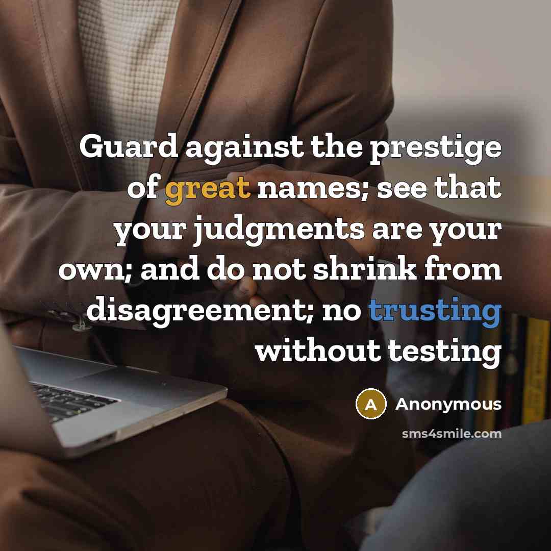 “Guard against the prestige of great names; see that your judgments are your own; and do not shrink from disagreement; no trusting without testing” quote by Anonymous
