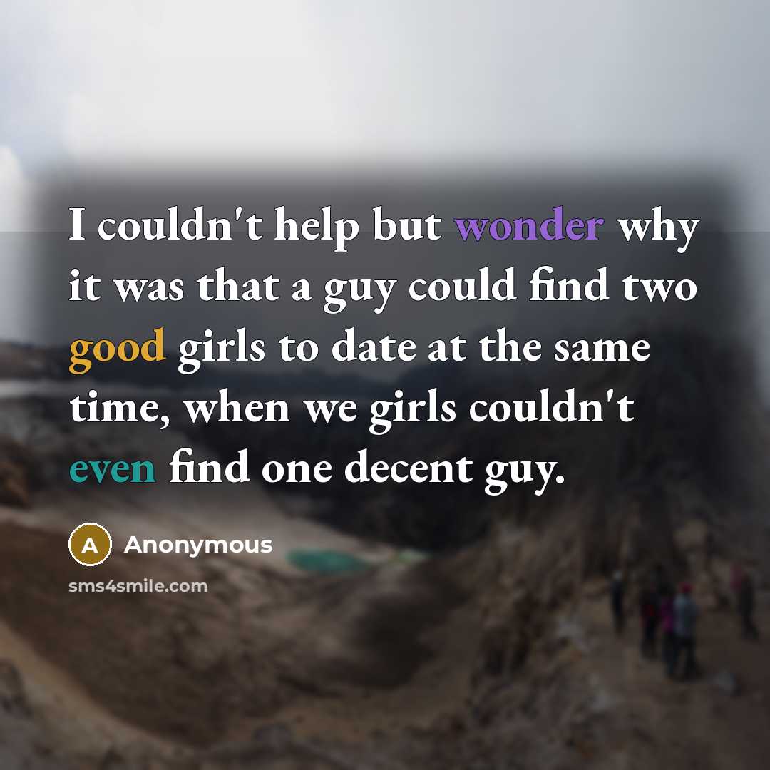 “I couldn't help but wonder why it was that a guy could find two good girls to date at the same time, when we girls couldn't even find one decent guy.” quote by Anonymous